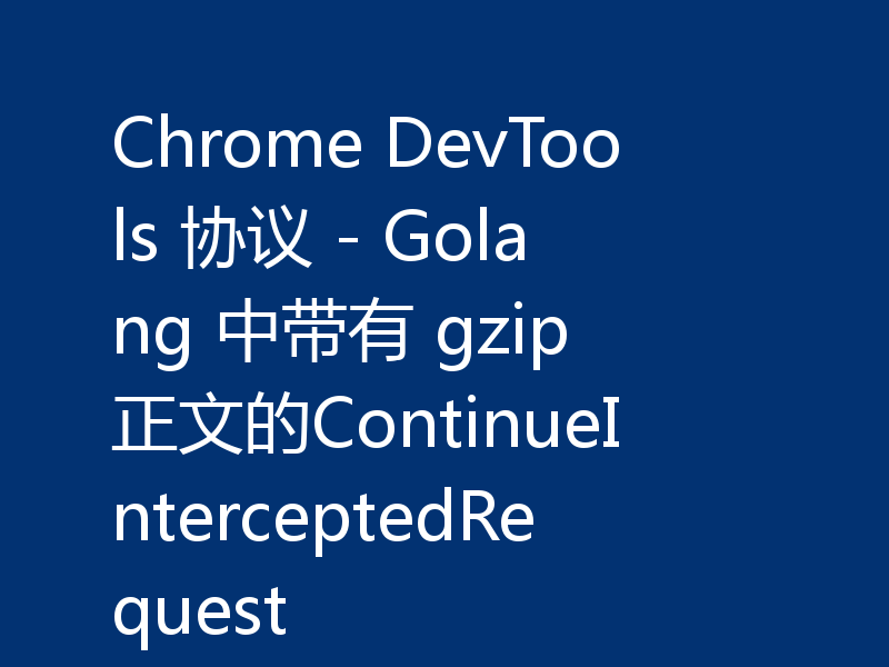 Chrome DevTools 协议 - Golang 中带有 gzip 正文的ContinueInterceptedRequest