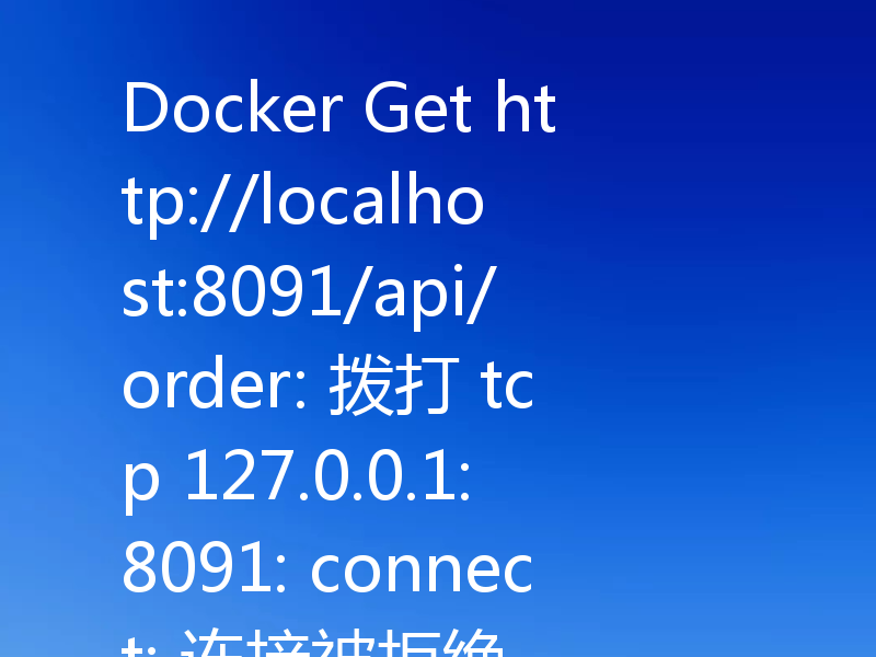 Docker Get http://localhost:8091/api/order: 拨打 tcp 127.0.0.1:8091: connect: 连接被拒绝
