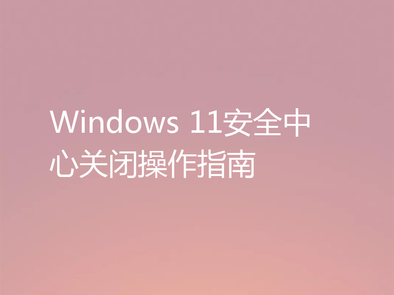 Windows 11安全中心关闭操作指南