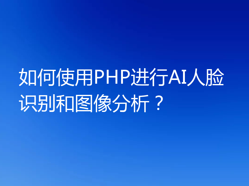 如何使用PHP进行AI人脸识别和图像分析？