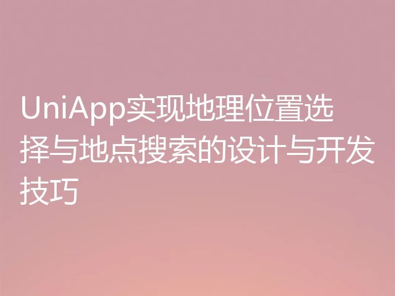 UniApp实现地理位置选择与地点搜索的设计与开发技巧