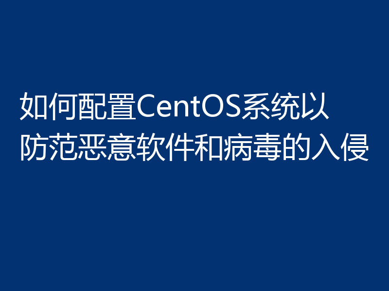 如何配置CentOS系统以防范恶意软件和病毒的入侵