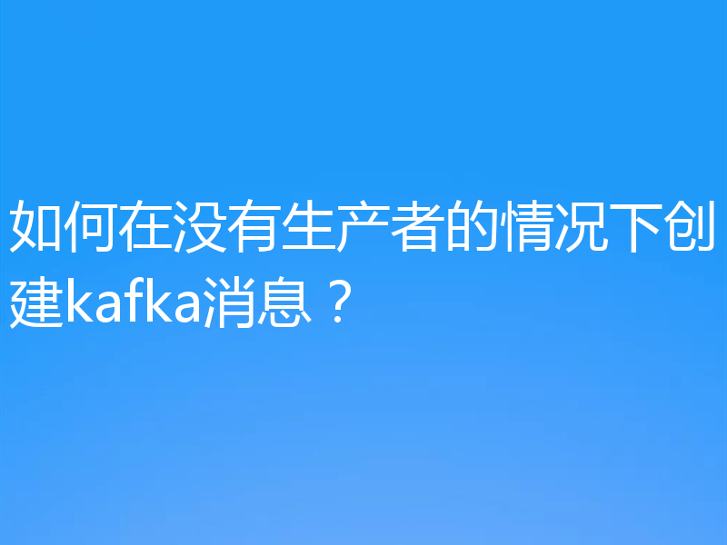 如何在没有生产者的情况下创建kafka消息？