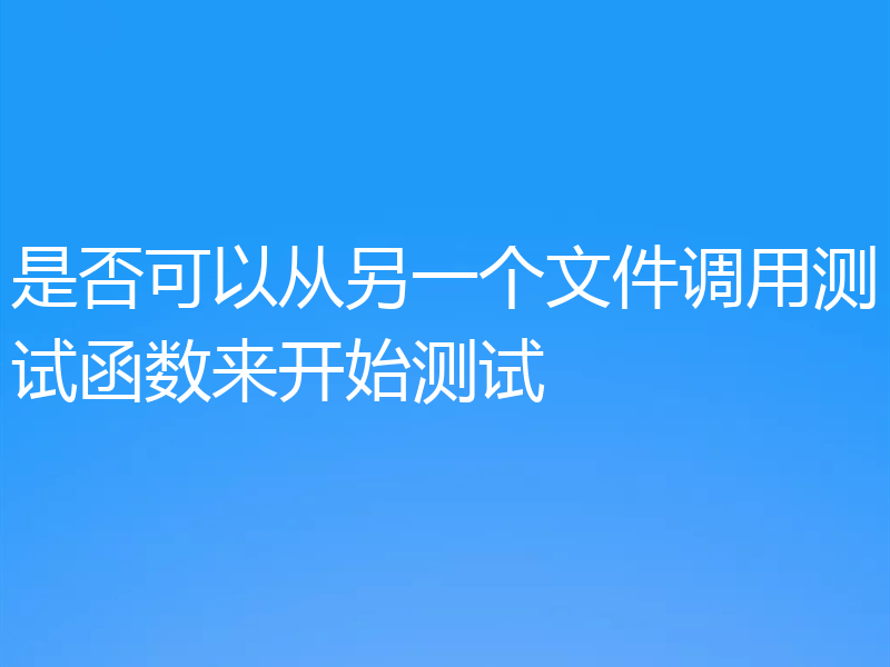是否可以从另一个文件调用测试函数来开始测试