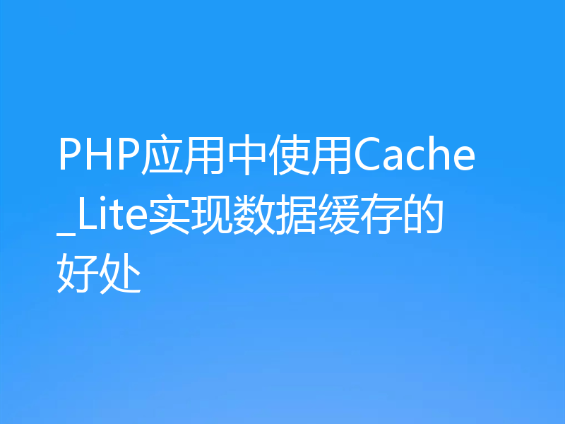 PHP应用中使用Cache_Lite实现数据缓存的好处