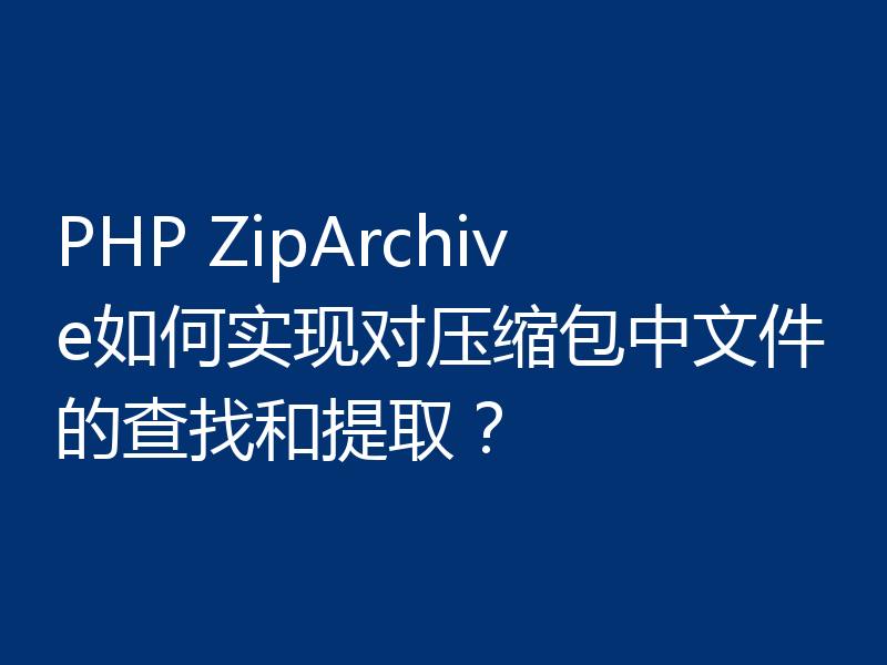 PHP ZipArchive如何实现对压缩包中文件的查找和提取？