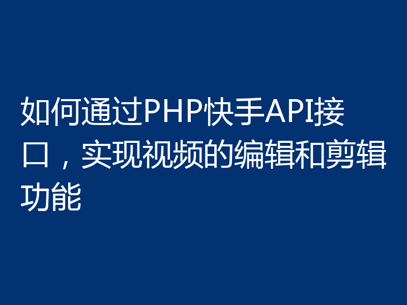 如何通过PHP快手API接口，实现视频的编辑和剪辑功能