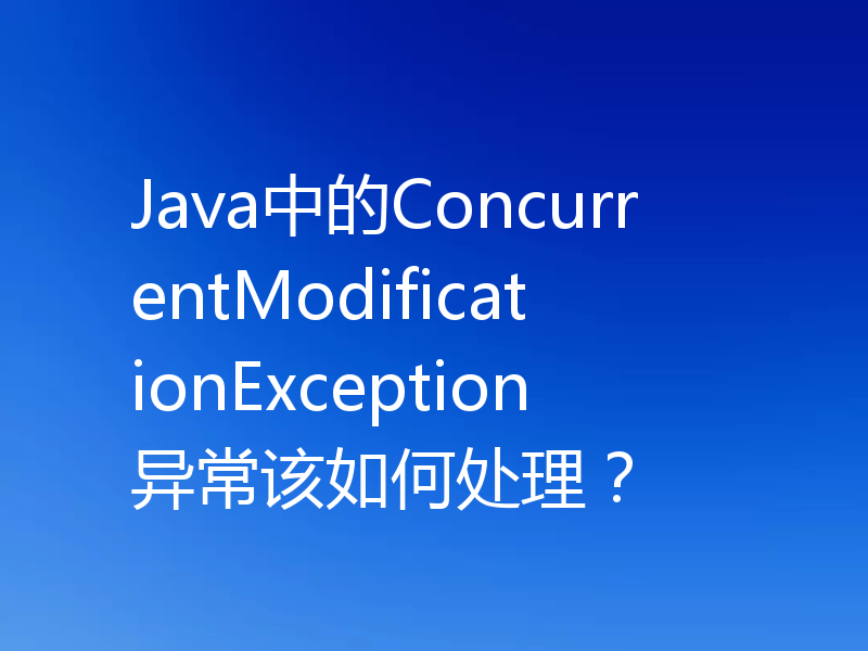Java中的ConcurrentModificationException异常该如何处理？