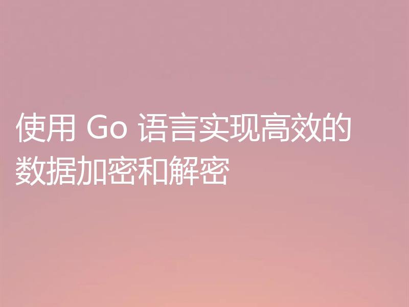 使用 Go 语言实现高效的数据加密和解密