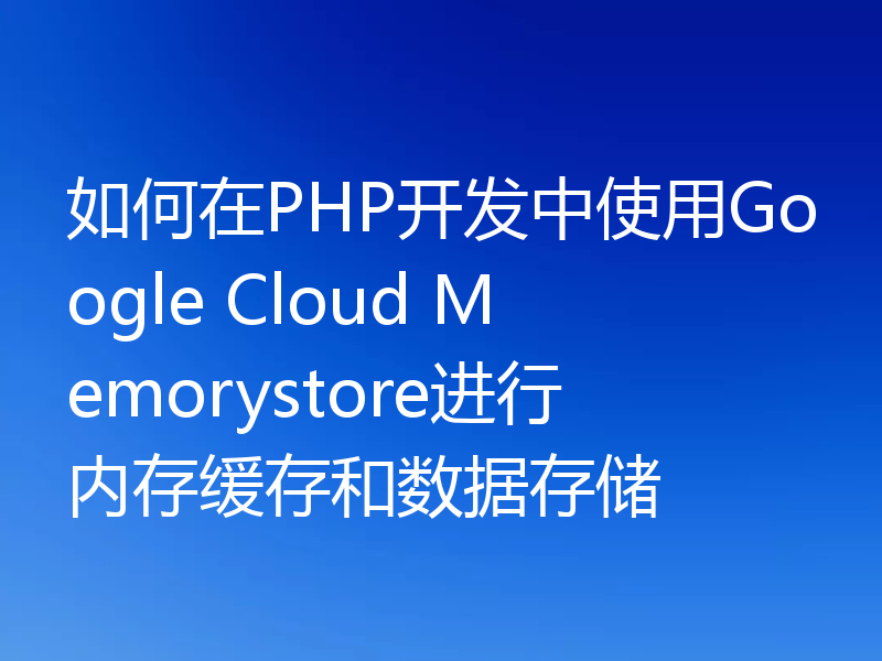 如何在PHP开发中使用Google Cloud Memorystore进行内存缓存和数据存储