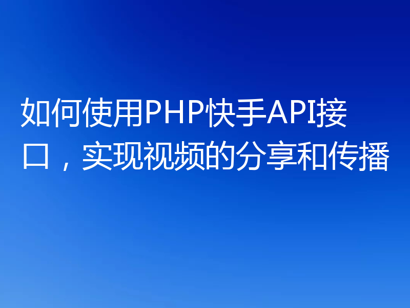 如何使用PHP快手API接口，实现视频的分享和传播
