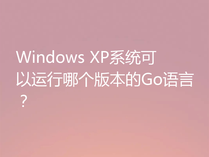 Windows XP系统可以运行哪个版本的Go语言？