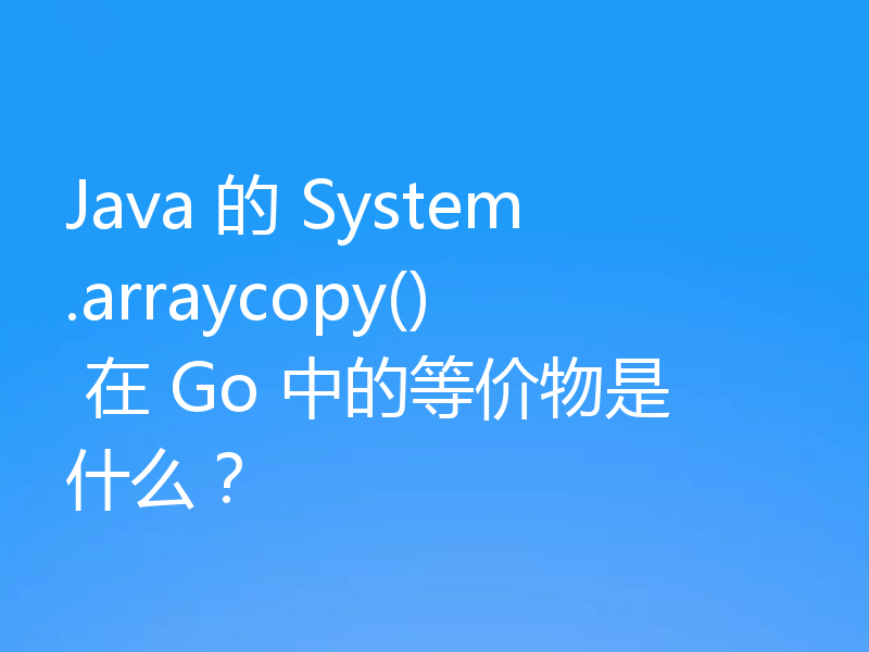 Java 的 System.arraycopy() 在 Go 中的等价物是什么？