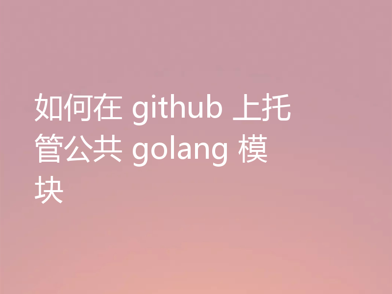 如何在 github 上托管公共 golang 模块
