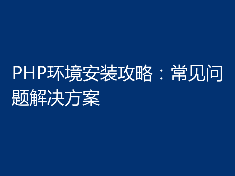 PHP环境安装攻略：常见问题解决方案