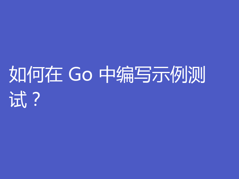 如何在 Go 中编写示例测试？