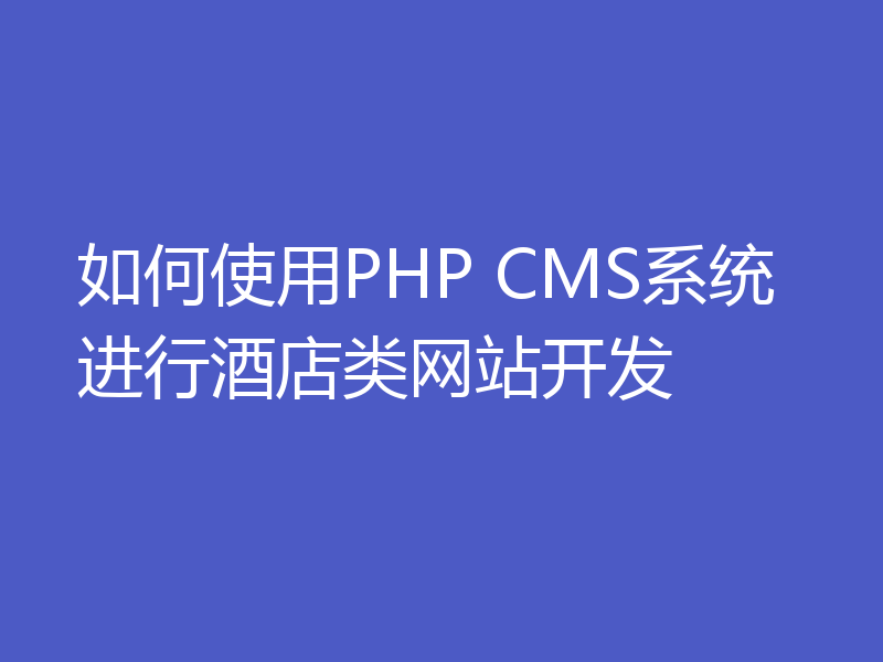 如何使用PHP CMS系统进行酒店类网站开发