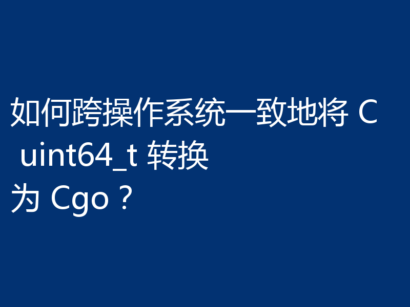 如何跨操作系统一致地将 C uint64_t 转换为 Cgo？
