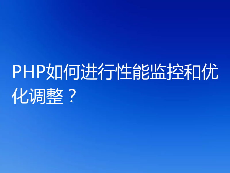 PHP如何进行性能监控和优化调整？