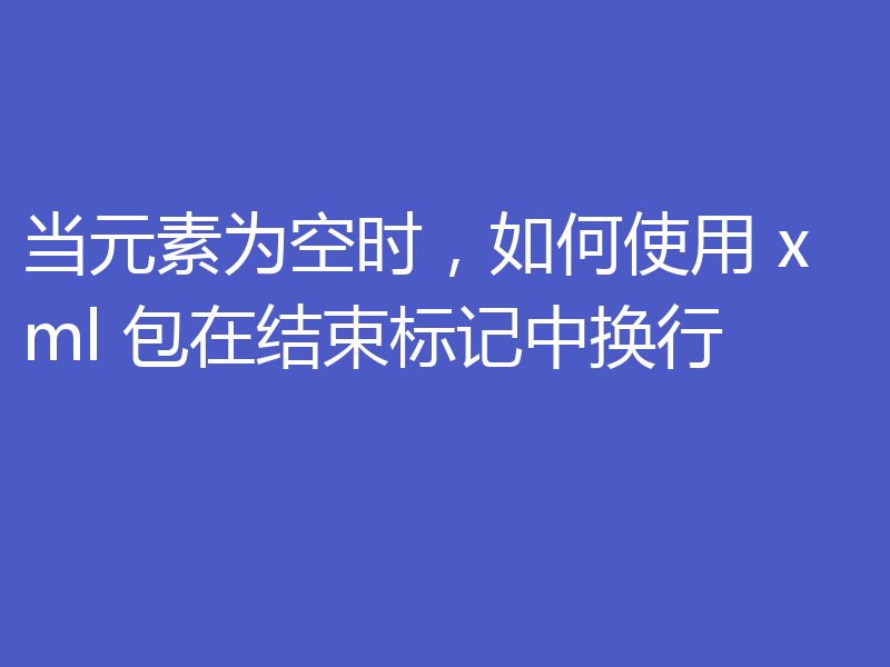 当元素为空时，如何使用 xml 包在结束标记中换行