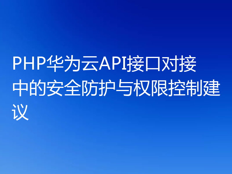 PHP华为云API接口对接中的安全防护与权限控制建议