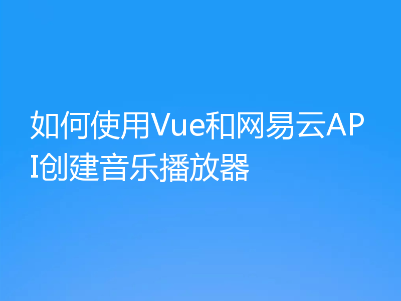如何使用Vue和网易云API创建音乐播放器