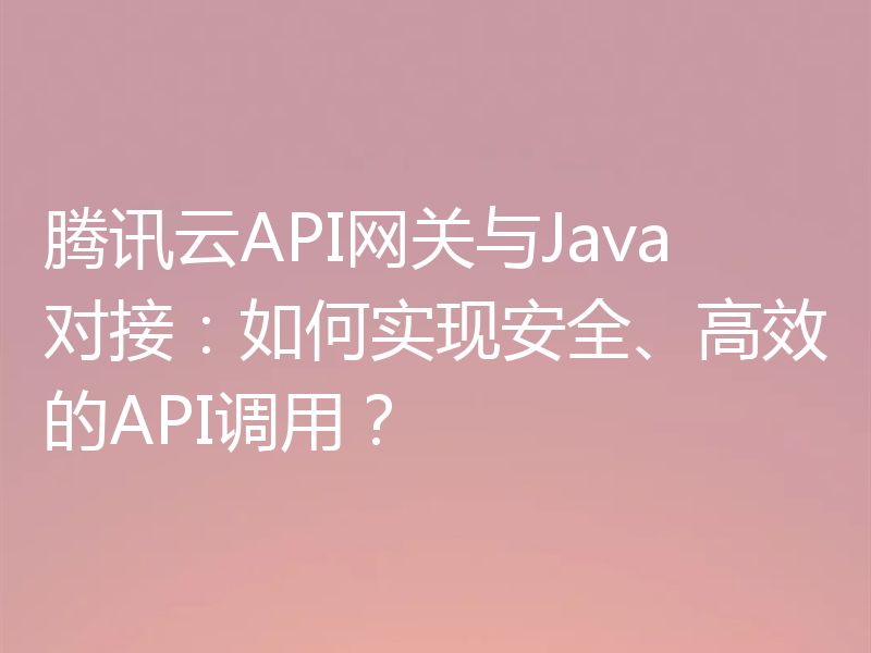 腾讯云API网关与Java对接：如何实现安全、高效的API调用？