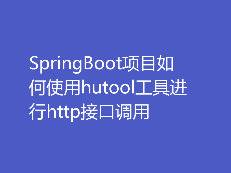 SpringBoot项目如何使用hutool工具进行http接口调用