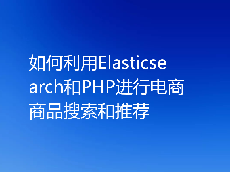 如何利用Elasticsearch和PHP进行电商商品搜索和推荐