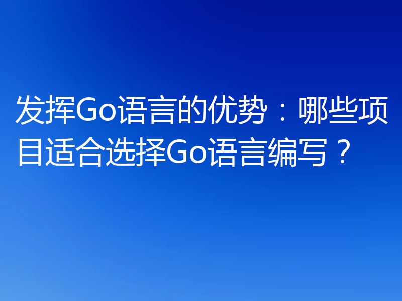 发挥Go语言的优势：哪些项目适合选择Go语言编写？