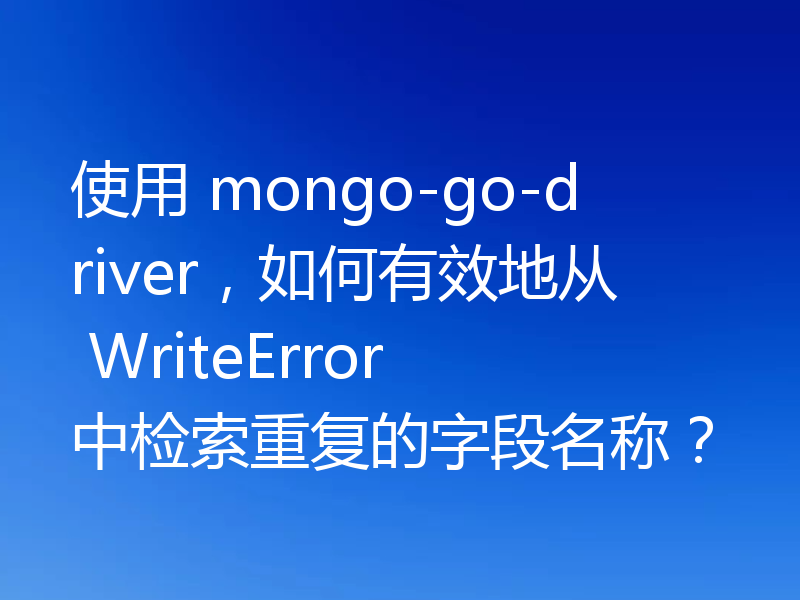 使用 mongo-go-driver，如何有效地从 WriteError 中检索重复的字段名称？