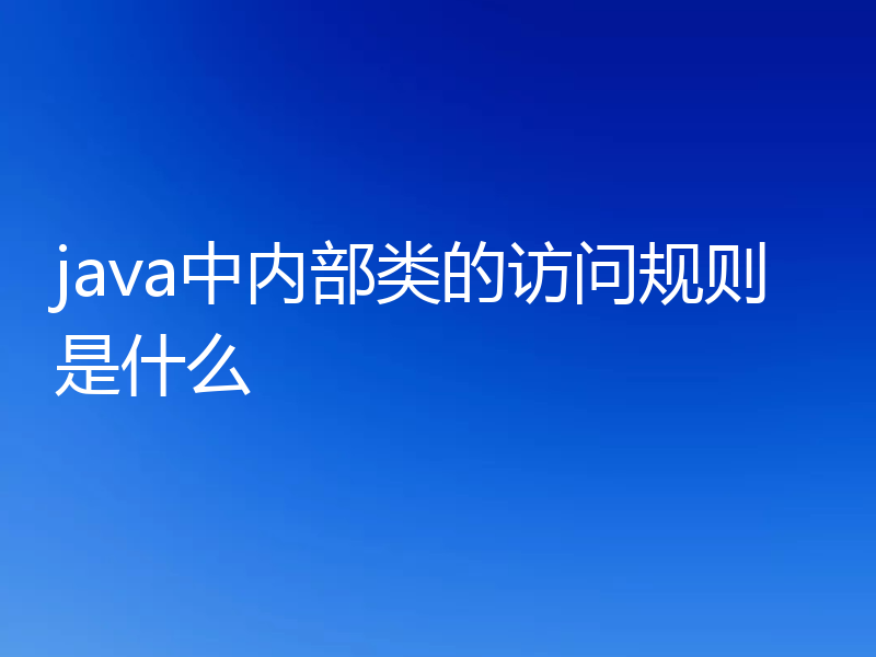 java中内部类的访问规则是什么