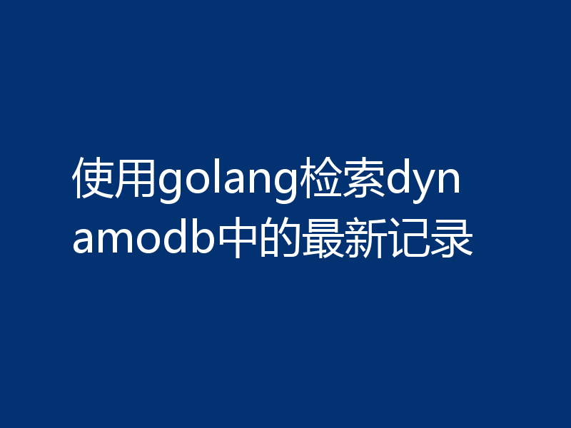 使用golang检索dynamodb中的最新记录