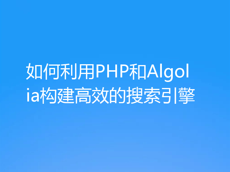 如何利用PHP和Algolia构建高效的搜索引擎