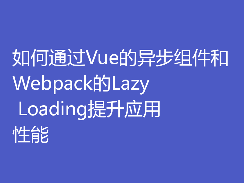 如何通过Vue的异步组件和Webpack的Lazy Loading提升应用性能