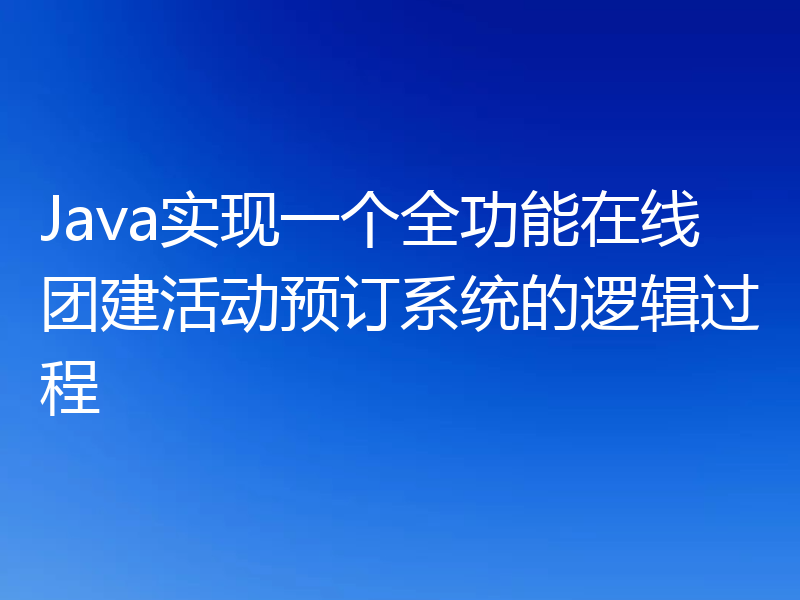 Java实现一个全功能在线团建活动预订系统的逻辑过程
