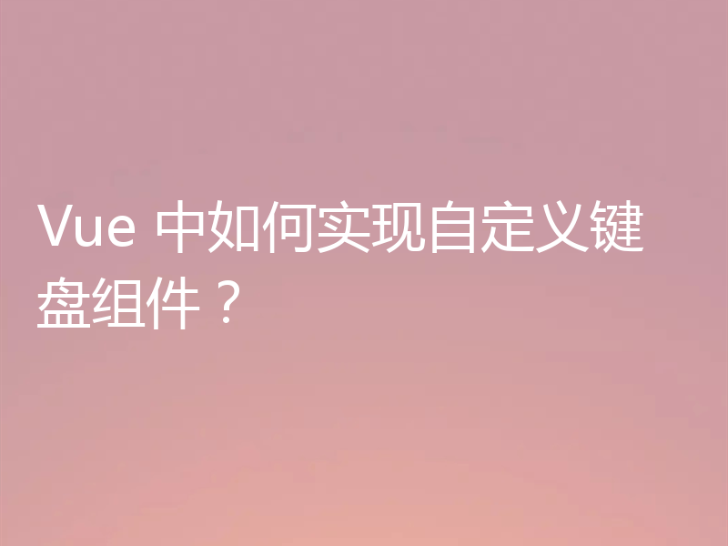 Vue 中如何实现自定义键盘组件？