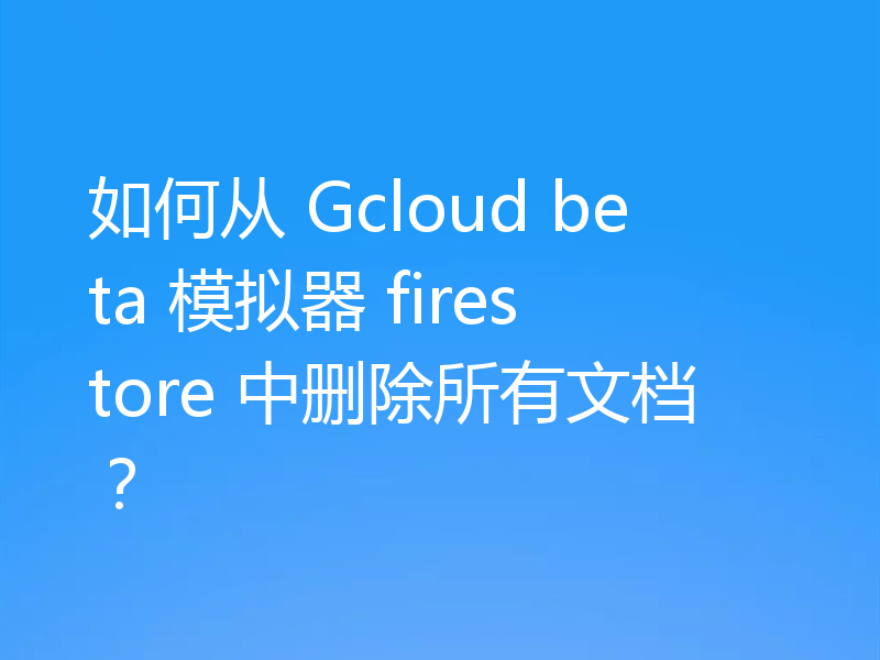 如何从 Gcloud beta 模拟器 firestore 中删除所有文档？