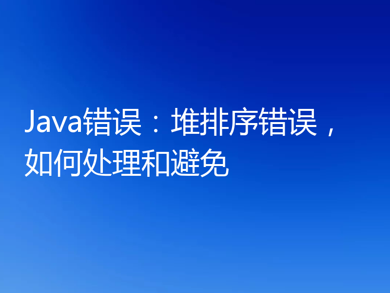 Java错误：堆排序错误，如何处理和避免