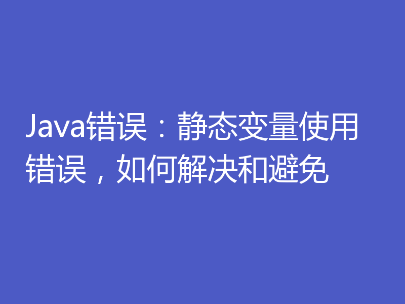 Java错误：静态变量使用错误，如何解决和避免