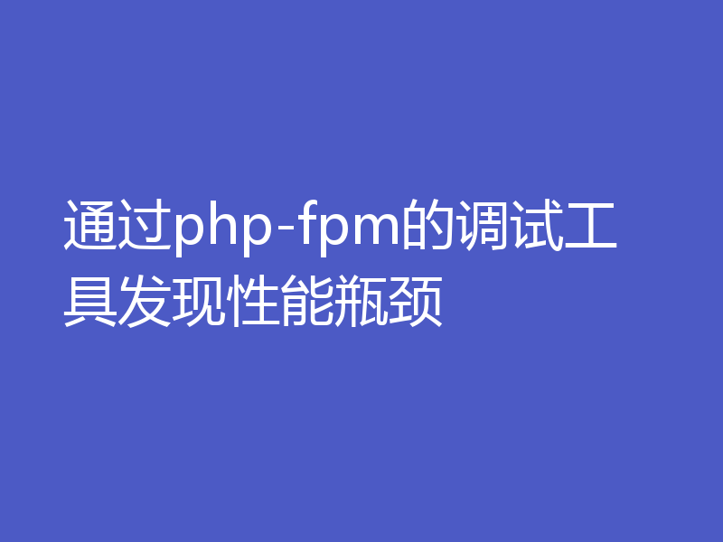 通过php-fpm的调试工具发现性能瓶颈