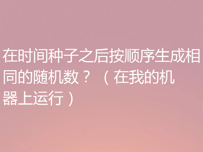 在时间种子之后按顺序生成相同的随机数？ （在我的机器上运行）