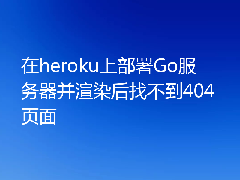 在heroku上部署Go服务器并渲染后找不到404页面
