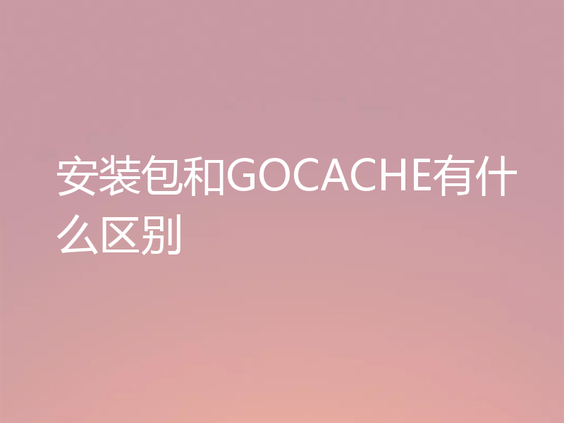 安装包和GOCACHE有什么区别