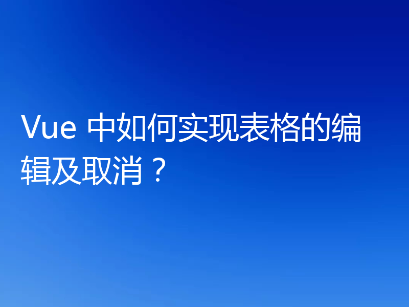 Vue 中如何实现表格的编辑及取消？