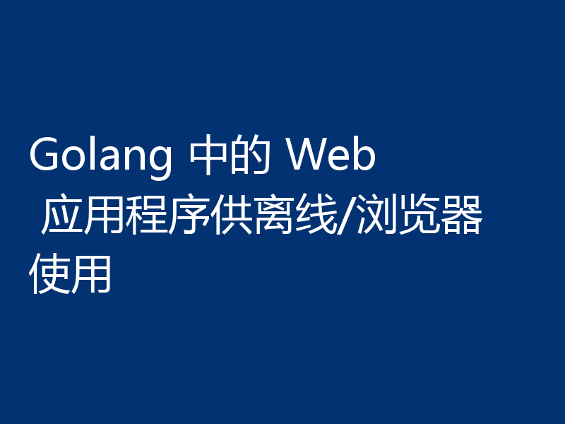 Golang 中的 Web 应用程序供离线/浏览器使用