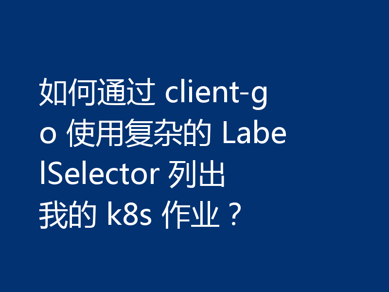 如何通过 client-go 使用复杂的 LabelSelector 列出我的 k8s 作业？