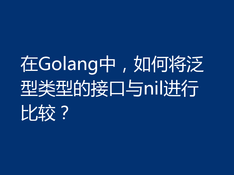 在Golang中，如何将泛型类型的接口与nil进行比较？