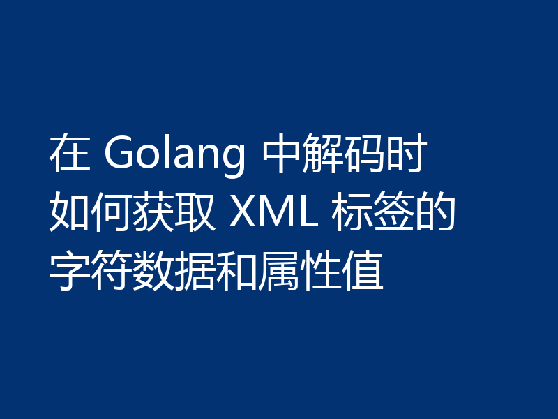 在 Golang 中解码时如何获取 XML 标签的字符数据和属性值