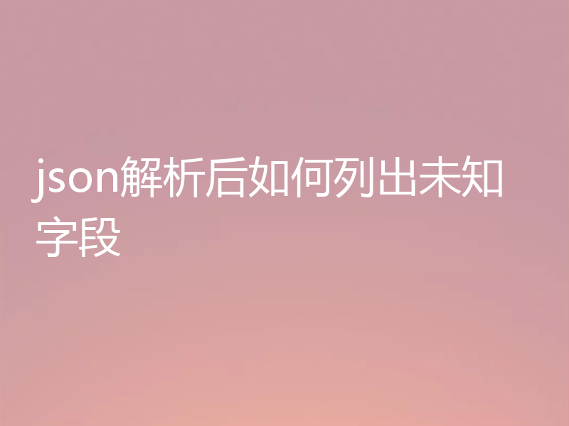 json解析后如何列出未知字段